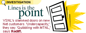 Lines is the point: VSNL's slammed doors on new Net customers. 'Undercapacity,' they say. 'Quibbling with MTNL,' says Rediff.