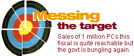 Messing the target: Sales of 1 million PCs this fiscal is quite reachable but the government is bungling again.
