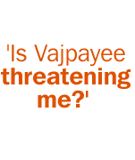 'Is Vajpayee threatening me?'