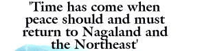 Time has come when peace should and must return to Nagaland and the Northeast