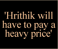 'Hrithik will have to pay a heavy price'