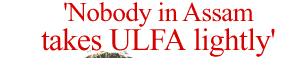 'Nobody in Assam takes ULFA lightly'