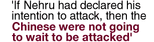 'If Nehru had declared his intention to attack, then the Chinese
 were not going to wait to be attacked'