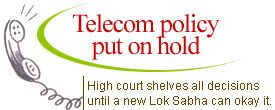 Telecom policy put on hold: High court shelves all decisions until a new Lok Sabha can okay it.