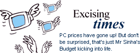 Excising times: PC prices have gone up! But don't be surprised, that's just Mr Sinha's Budget kicking into life.