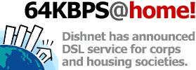 64KBPS@home! Dishnet has announced DSL service for corps and housing societies.