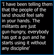 'I have been telling them that the people of the land should feel safe in your hands. The militants are just gun-hungry, everybody has got a gun and he starts using it without any discipline'