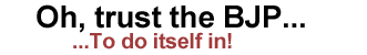 Oh, trust the BJP...
...To do itself in!